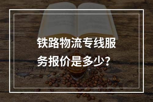 铁路物流专线服务报价是多少？