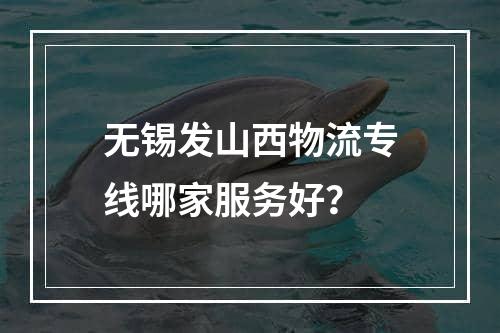 无锡发山西物流专线哪家服务好？