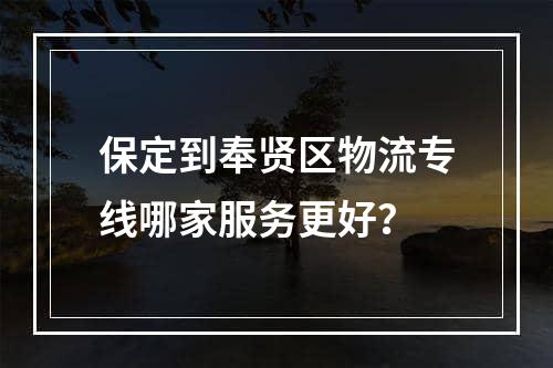 保定到奉贤区物流专线哪家服务更好？