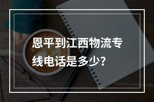 恩平到江西物流专线电话是多少？