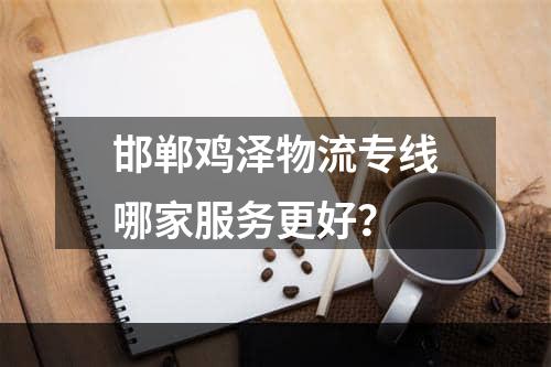 邯郸鸡泽物流专线哪家服务更好？