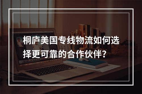 桐庐美国专线物流如何选择更可靠的合作伙伴？