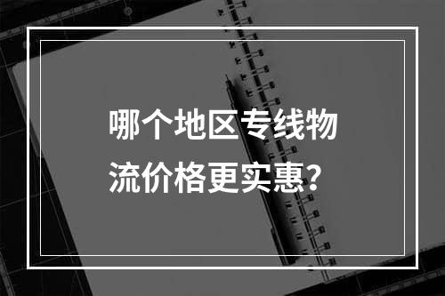 哪个地区专线物流价格更实惠？