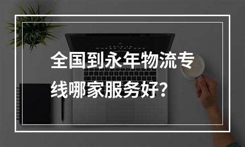 全国到永年物流专线哪家服务好？