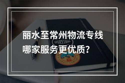 丽水至常州物流专线哪家服务更优质？