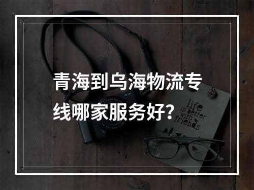 青海到乌海物流专线哪家服务好？