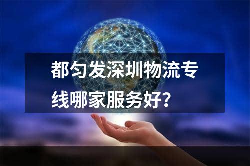 都匀发深圳物流专线哪家服务好？