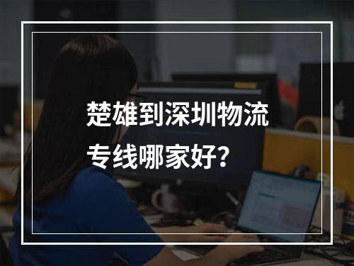 楚雄到深圳物流专线哪家好？