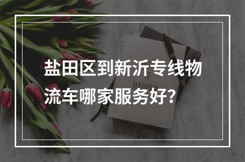 盐田区到新沂专线物流车哪家服务好？