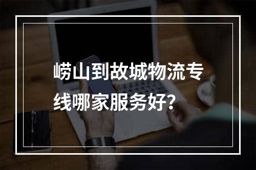 崂山到故城物流专线哪家服务好？