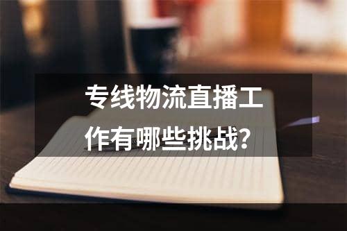 专线物流直播工作有哪些挑战？