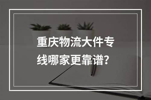 重庆物流大件专线哪家更靠谱？