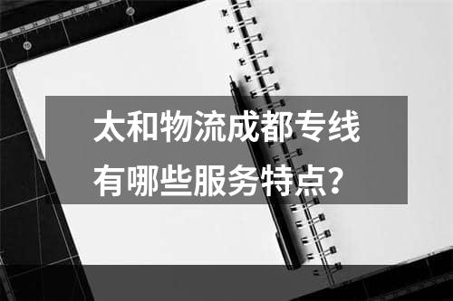 太和物流成都专线有哪些服务特点？