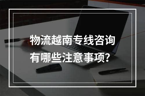 物流越南专线咨询有哪些注意事项？