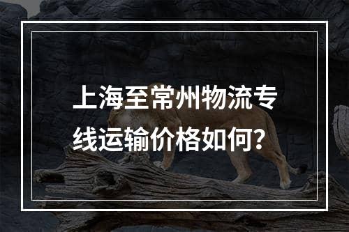 上海至常州物流专线运输价格如何？