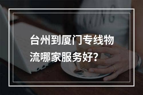 台州到厦门专线物流哪家服务好？