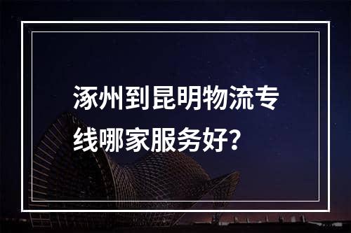 涿州到昆明物流专线哪家服务好？