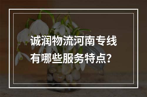 诚润物流河南专线有哪些服务特点？