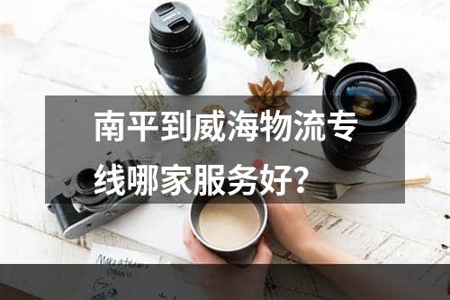 南平到威海物流专线哪家服务好？