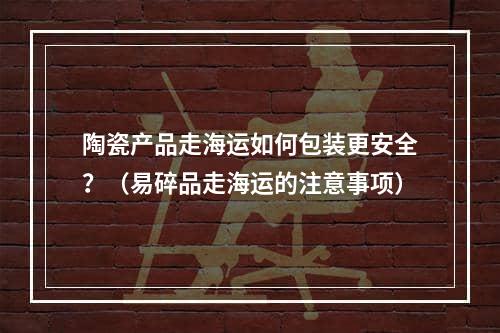 陶瓷产品走海运如何包装更安全？（易碎品走海运的注意事项）