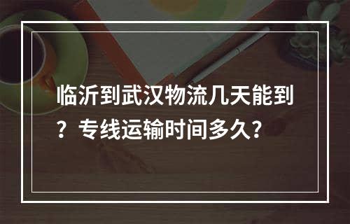 临沂到武汉物流几天能到？专线运输时间多久？