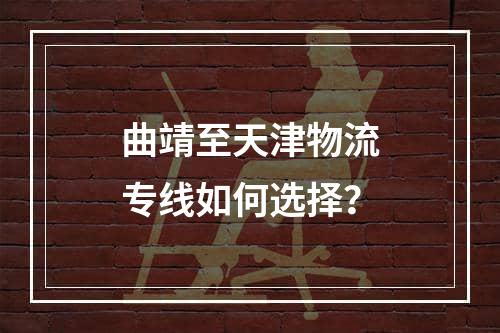 曲靖至天津物流专线如何选择？