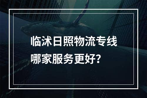 临沭日照物流专线哪家服务更好？