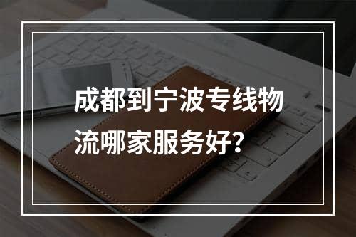 成都到宁波专线物流哪家服务好？