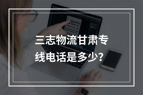 三志物流甘肃专线电话是多少？