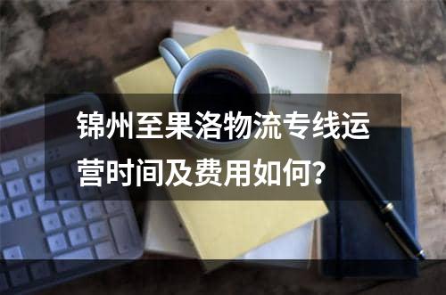 锦州至果洛物流专线运营时间及费用如何？