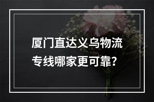 厦门直达义乌物流专线哪家更可靠？