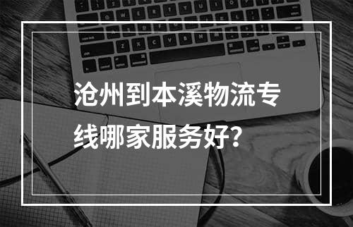 沧州到本溪物流专线哪家服务好？