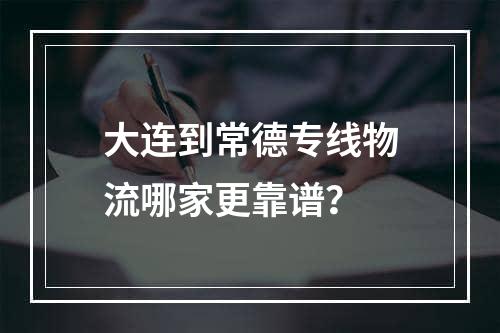 大连到常德专线物流哪家更靠谱？