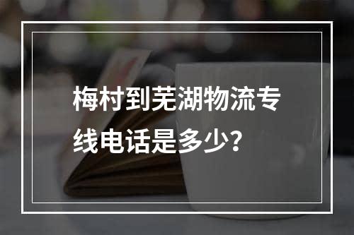 梅村到芜湖物流专线电话是多少？