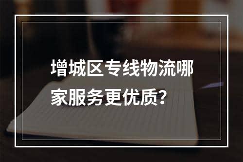 增城区专线物流哪家服务更优质？