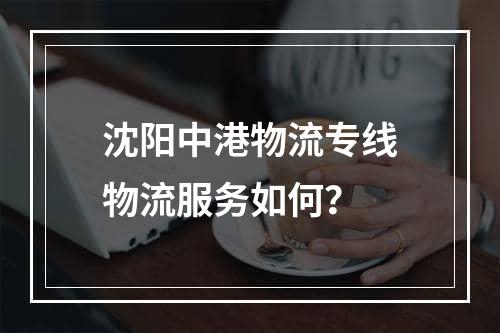 沈阳中港物流专线物流服务如何？