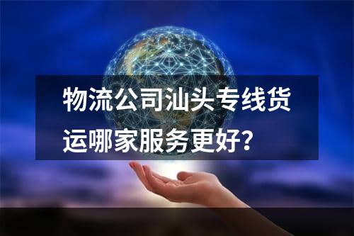 物流公司汕头专线货运哪家服务更好？