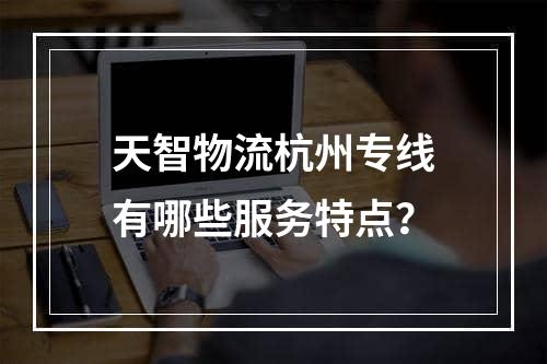 天智物流杭州专线有哪些服务特点？