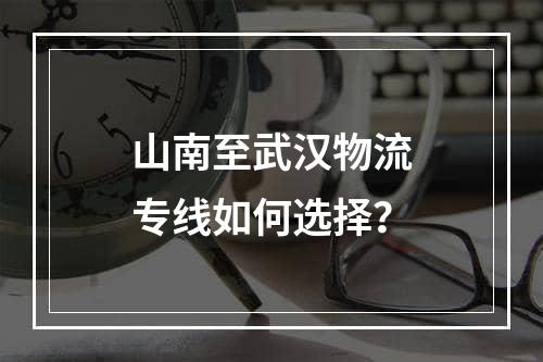 山南至武汉物流专线如何选择？