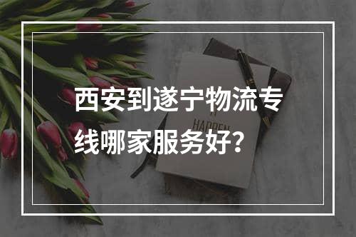 西安到遂宁物流专线哪家服务好？