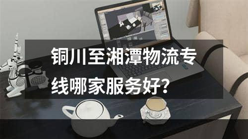 铜川至湘潭物流专线哪家服务好？