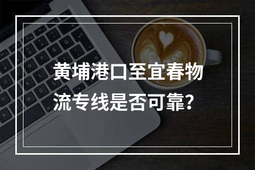 黄埔港口至宜春物流专线是否可靠？