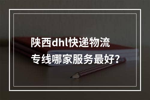 陕西dhl快递物流专线哪家服务最好？