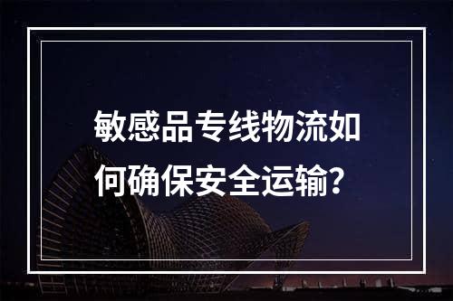 敏感品专线物流如何确保安全运输？