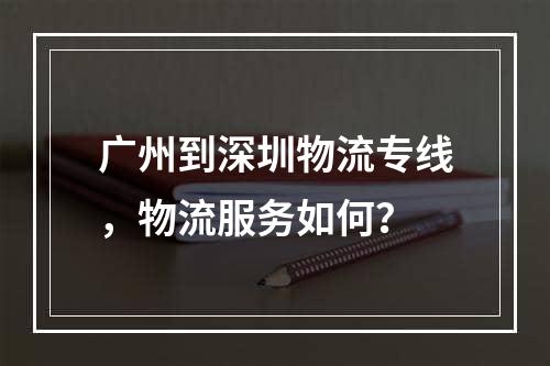 广州到深圳物流专线，物流服务如何？