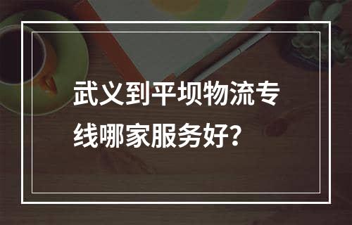 武义到平坝物流专线哪家服务好？