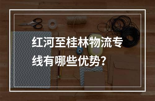 红河至桂林物流专线有哪些优势？