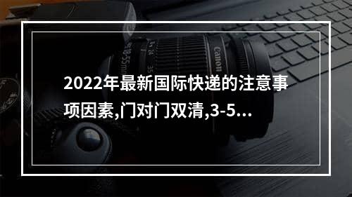 2022年最新国际快递的注意事项因素,门对门双清,3-5天递送