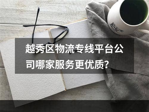 越秀区物流专线平台公司哪家服务更优质？