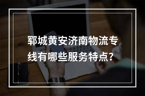 郓城黄安济南物流专线有哪些服务特点？